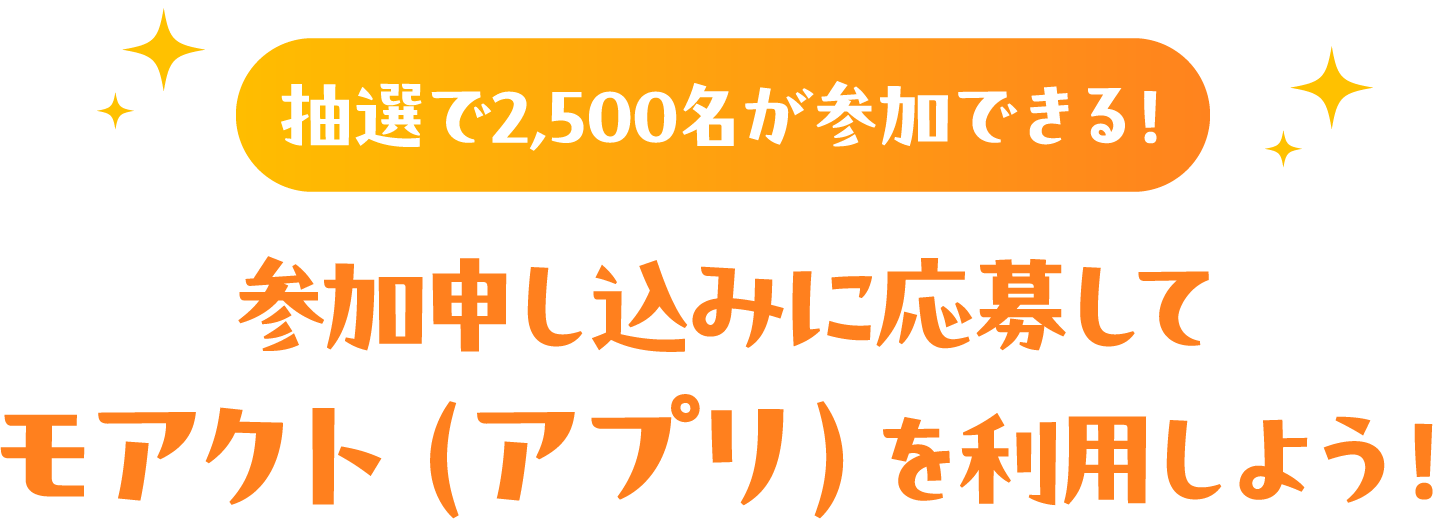 抽選で2,500名が参加できる！参加申し込みに応募してモアクト（アプリ）を利用しよう！