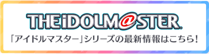 「アイドルマスター」シリーズの最新情報はこちら！