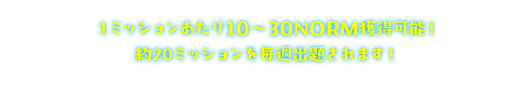 1ミッションあたり10〜30NORM獲得可能！約20ミッションを毎週出題されます！