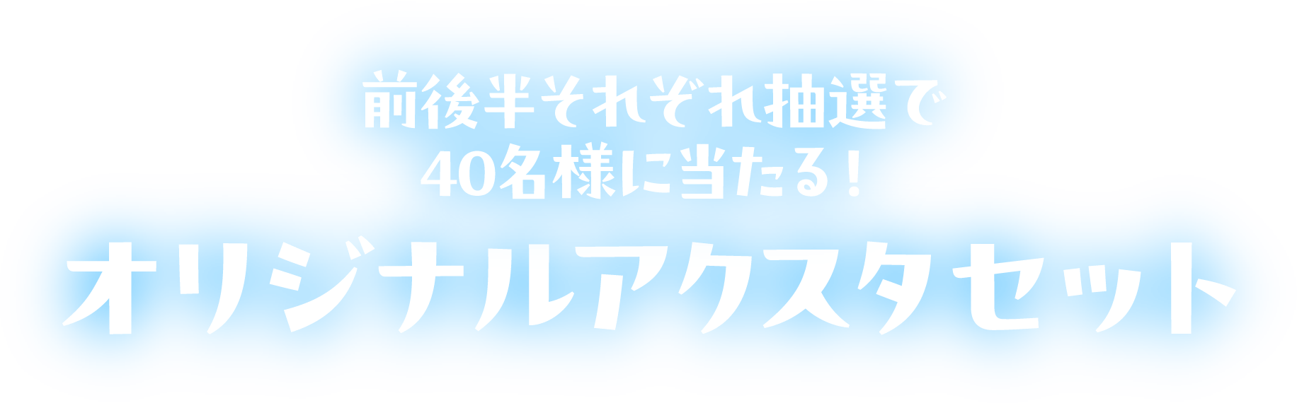 前後半それぞれ抽選で40名様に当たる！オリジナルアクスタセット