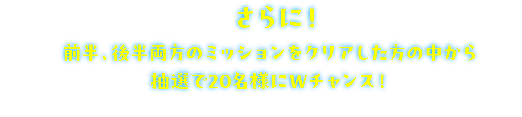 さらに！前半、後半両方のミッションをクリアした方の中から抽選で20名様にWチャンス！