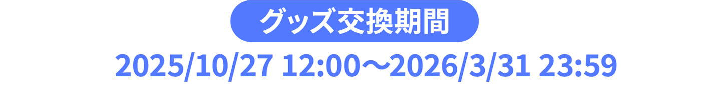 グッズ交換期間 2025/10/27 12:00〜2026/3/31 23:59