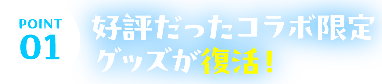 POINT01 好評だったコラボ限定グッズが復活！