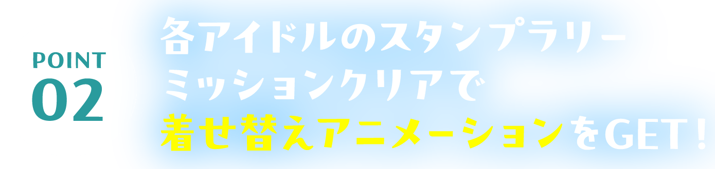 POINT02 各アイドルのスタンプラリーミッションクリアで着せ替えアニメーションをGET！