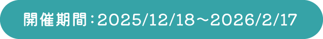 開催期間：2025/12/18〜2026/2/17